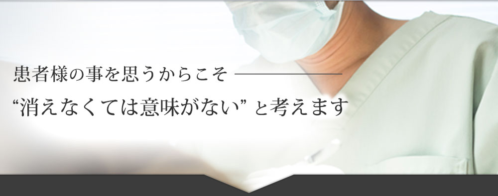 患者様の事を思うからこそ“消えなくては意味がない” と考えます